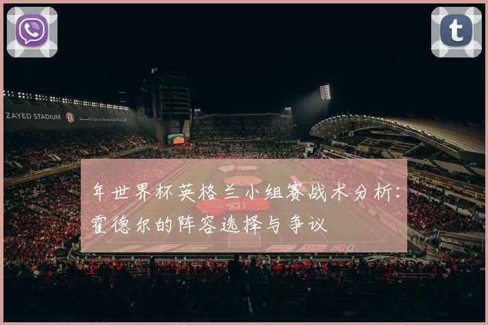 年世界杯英格兰小组赛战术分析:霍德尔的阵容选择与争议