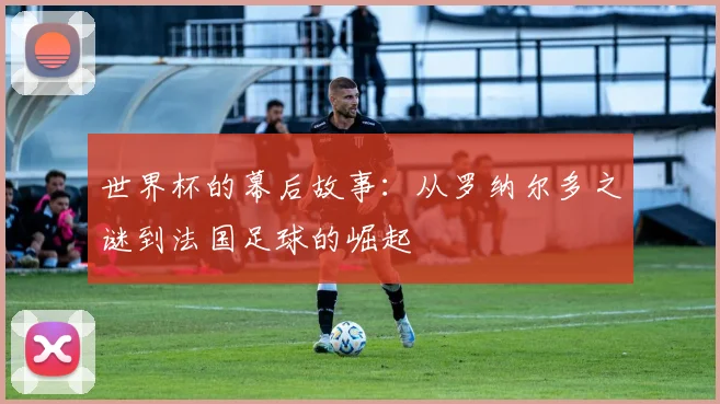 世界杯的幕后故事：从罗纳尔多之谜到法国足球的崛起