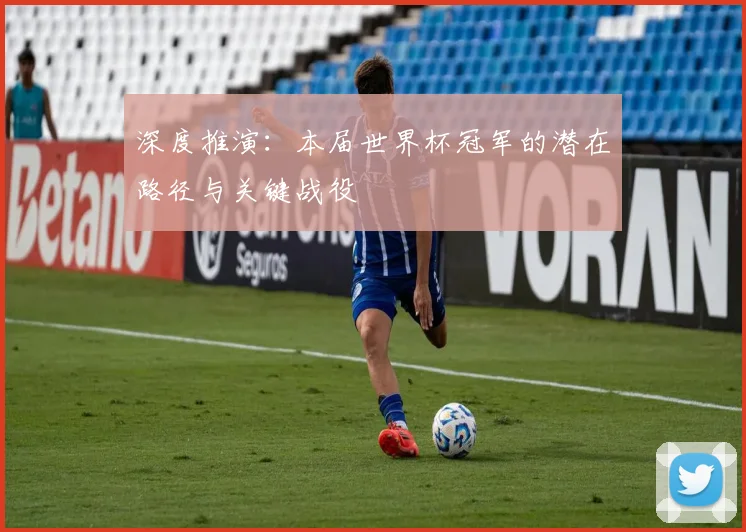 深度推演：本届世界杯冠军的潜在路径与关键战役