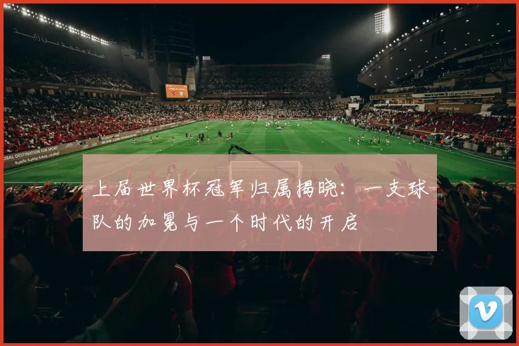 上届世界杯冠军归属揭晓:一支球队的加冕与一个时代的开启