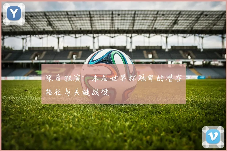 深度推演：本届世界杯冠军的潜在路径与关键战役