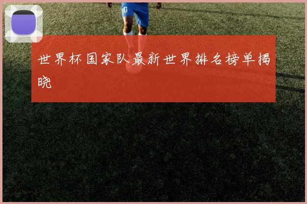 世界杯国家队最新世界排名榜单揭晓