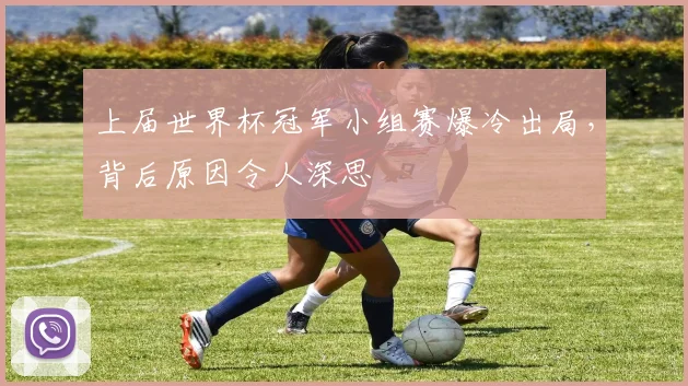 上届世界杯冠军小组赛爆冷出局，背后原因令人深思