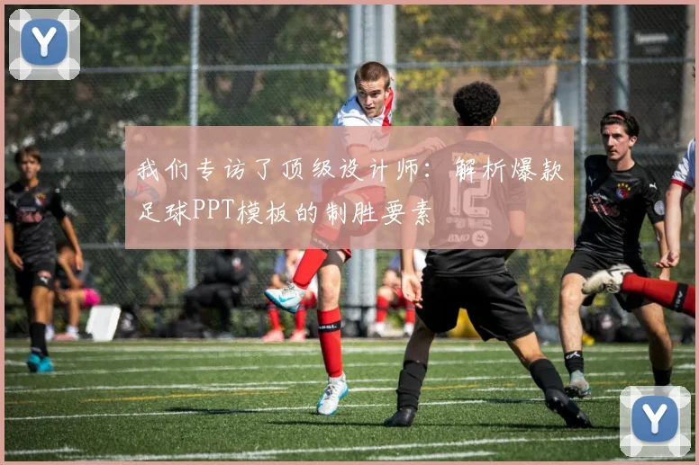 我们专访了顶级设计师：解析爆款足球PPT模板的制胜要素