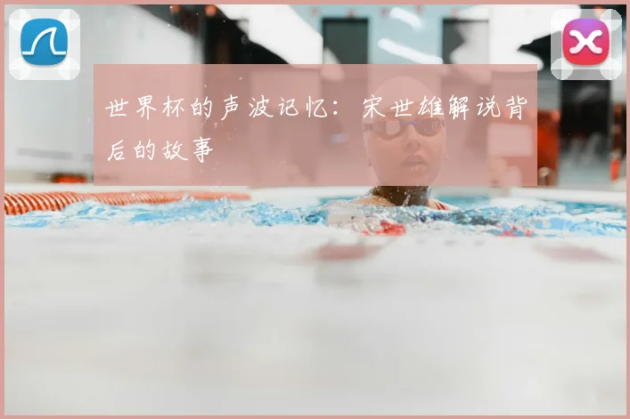 世界杯的声波记忆：宋世雄解说背后的故事