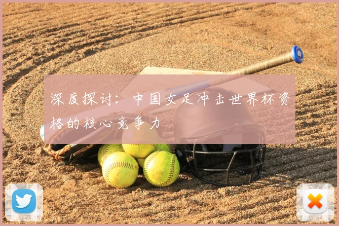 深度探讨:中国女足冲击世界杯资格的核心竞争力