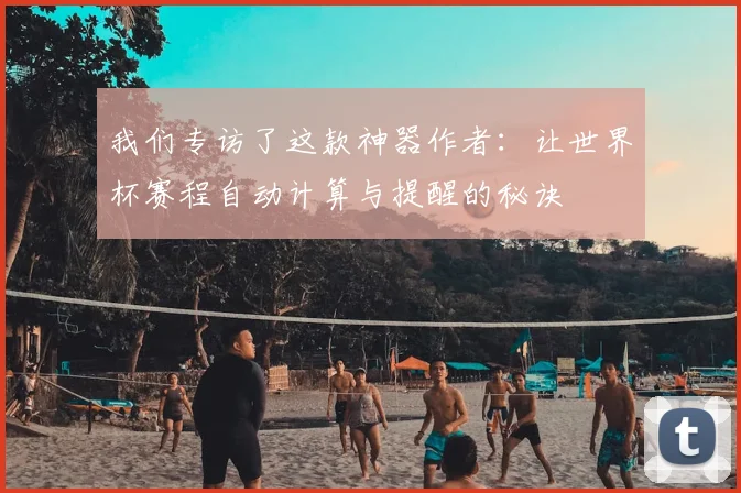 我们专访了这款神器作者：让世界杯赛程自动计算与提醒的秘诀