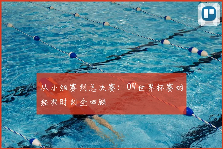 从小组赛到总决赛:OW世界杯赛的经典时刻全回顾