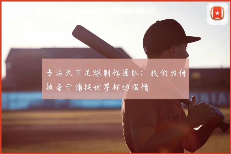 专访天下足球制作团队:我们为何执着于捕捉世界杯的温情