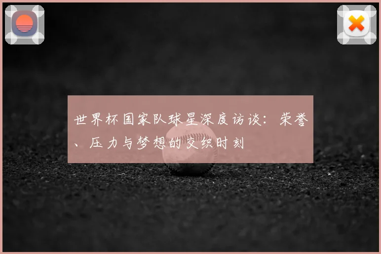 世界杯国家队球星深度访谈:荣誉、压力与梦想的交织时刻