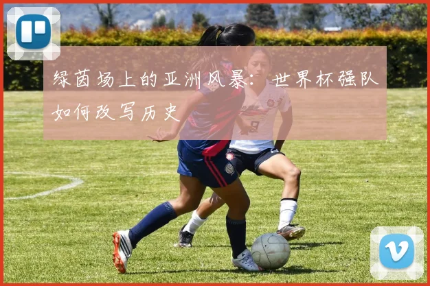绿茵场上的亚洲风暴：世界杯强队如何改写历史
