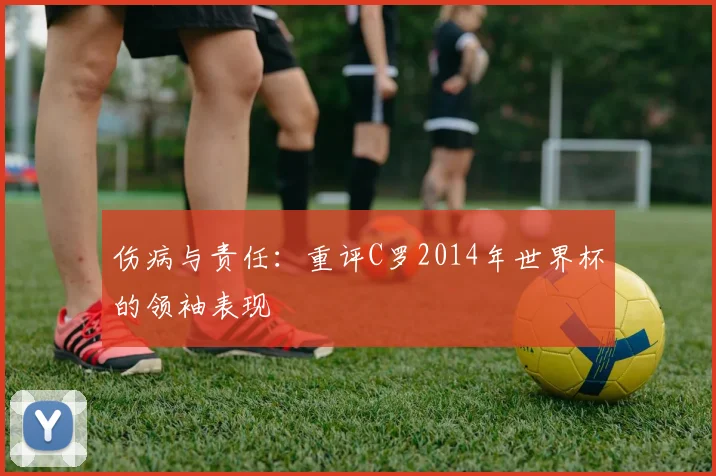 伤病与责任：重评C罗2014年世界杯的领袖表现