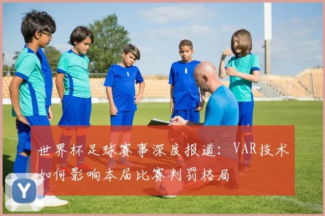 世界杯足球赛事深度报道:VAR技术如何影响本届比赛判罚格局