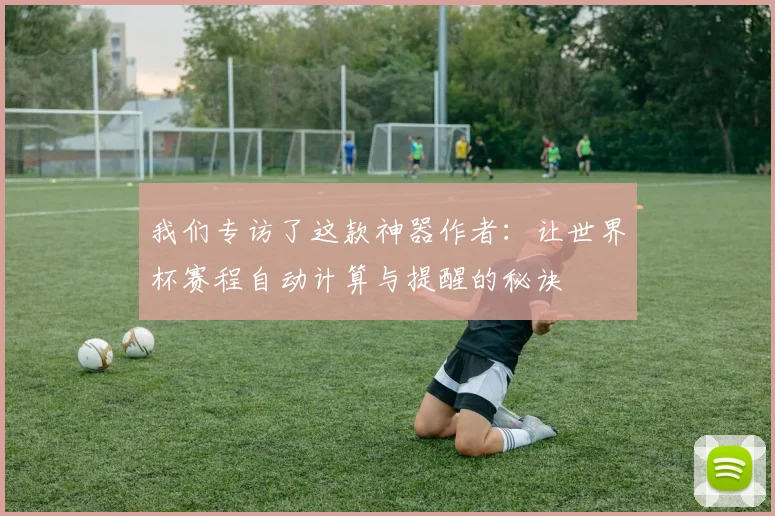 我们专访了这款神器作者：让世界杯赛程自动计算与提醒的秘诀