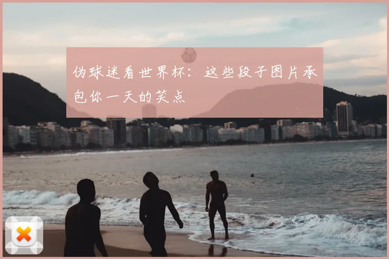 伪球迷看世界杯：这些段子图片承包你一天的笑点