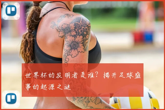 世界杯的发明者是谁？揭开足球盛事的起源之谜