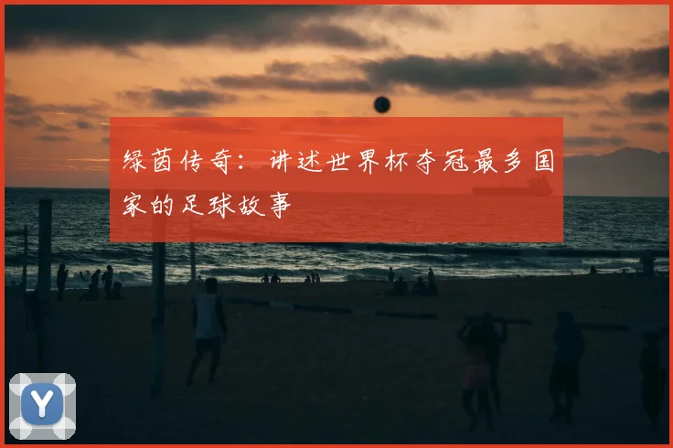 绿茵传奇：讲述世界杯夺冠最多国家的足球故事