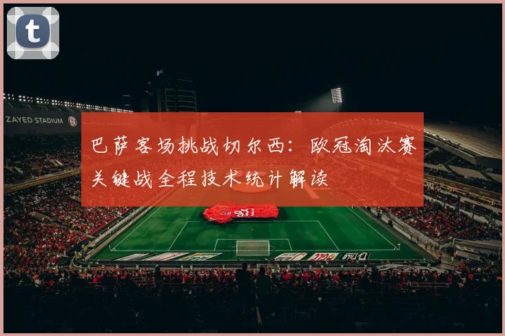巴萨客场挑战切尔西：欧冠淘汰赛关键战全程技术统计解读