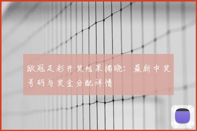 欧冠足彩开奖结果揭晓：最新中奖号码与奖金分配详情