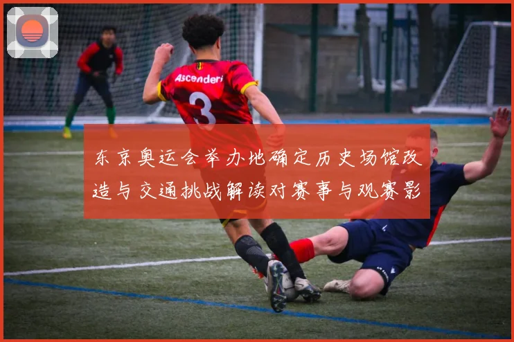 东京奥运会举办地确定历史场馆改造与交通挑战解读对赛事与观赛影响