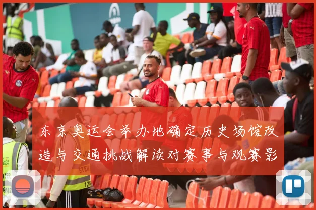 东京奥运会举办地确定历史场馆改造与交通挑战解读对赛事与观赛影响