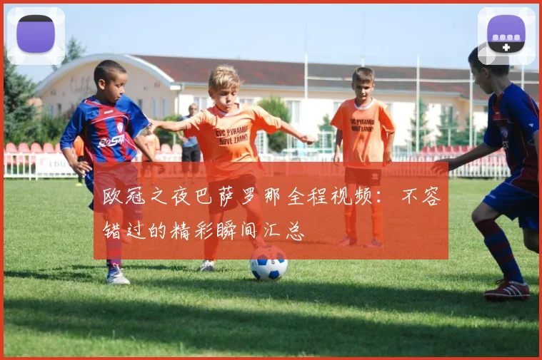 欧冠之夜巴萨罗那全程视频：不容错过的精彩瞬间汇总