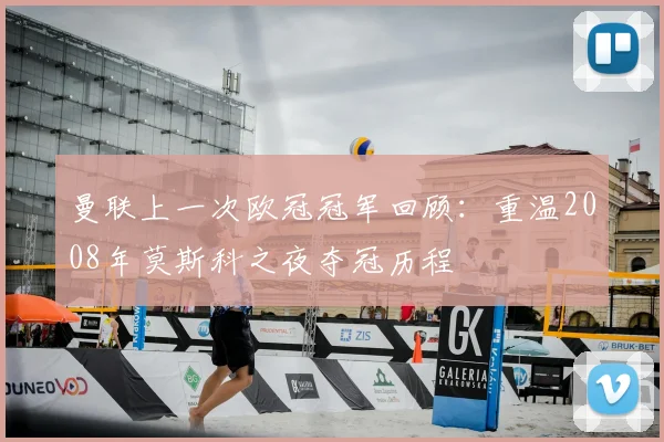 曼联上一次欧冠冠军回顾：重温2008年莫斯科之夜夺冠历程