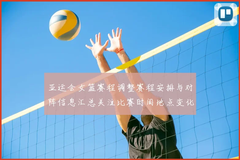 亚运会女篮赛程调整赛程安排与对阵信息汇总关注比赛时间地点变化