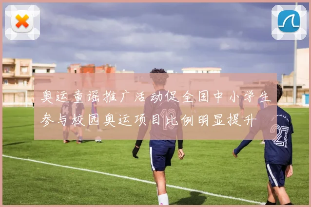 奥运童谣推广活动促全国中小学生参与校园奥运项目比例明显提升