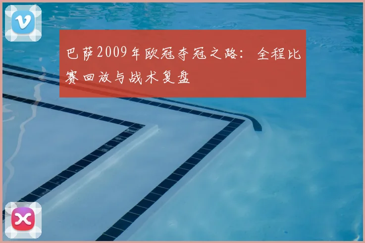 巴萨2009年欧冠夺冠之路：全程比赛回放与战术复盘