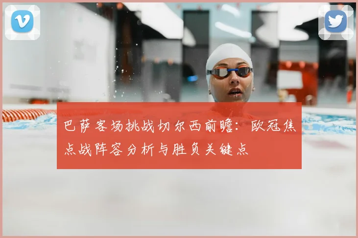 巴萨客场挑战切尔西前瞻:欧冠焦点战阵容分析与胜负关键点