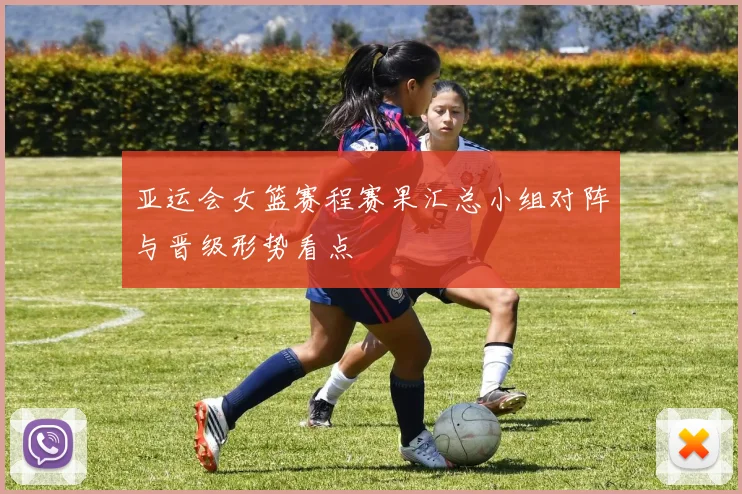 亚运会女篮赛程赛果汇总小组对阵与晋级形势看点