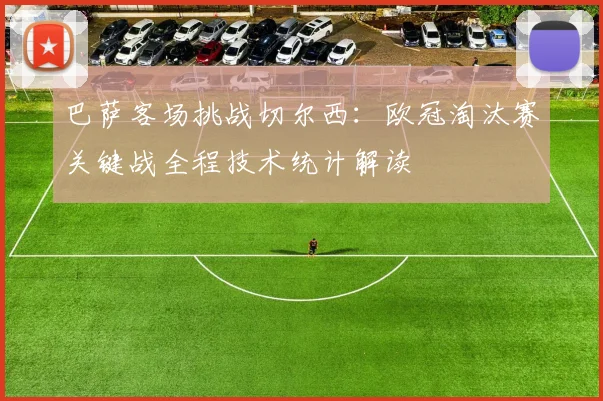 巴萨客场挑战切尔西：欧冠淘汰赛关键战全程技术统计解读