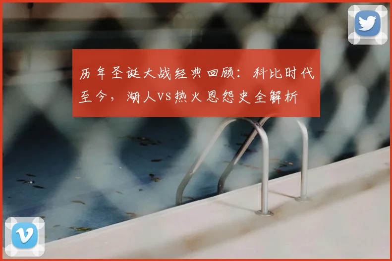 历年圣诞大战经典回顾：科比时代至今，湖人vs热火恩怨史全解析