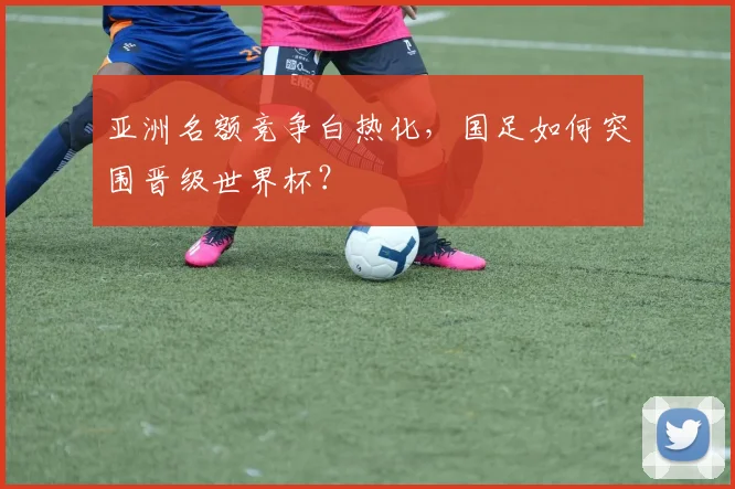 亚洲名额竞争白热化，国足如何突围晋级世界杯？