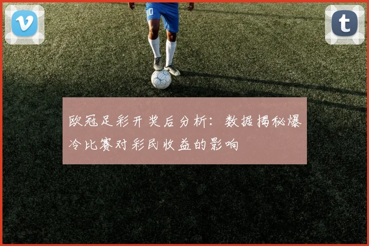 欧冠足彩开奖后分析：数据揭秘爆冷比赛对彩民收益的影响
